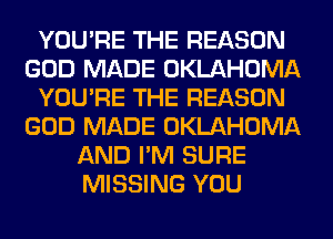 YOU'RE THE REASON
GOD MADE OKLAHOMA
YOU'RE THE REASON
GOD MADE OKLAHOMA
AND I'M SURE
MISSING YOU