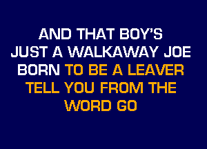 AND THAT BOY'S
JUST A WALKAWAY JOE
BORN TO BE A LEAVER
TELL YOU FROM THE
WORD GO