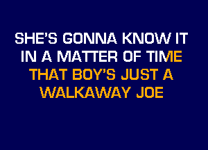 SHE'S GONNA KNOW IT
IN A MATTER OF TIME
THAT BOY'S JUST A
WALKAWAY JOE