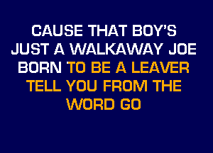 CAUSE THAT BOY'S
JUST A WALKAWAY JOE
BORN TO BE A LEAVER
TELL YOU FROM THE
WORD GO