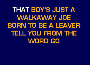 THAT BOY'S JUST A
WALKAWAY JOE
BORN TO BE A LEAVER
TELL YOU FROM THE
WORD GO