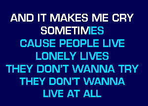 AND IT MAKES ME CRY
SOMETIMES
CAUSE PEOPLE LIVE
LONELY LIVES

THEY DON'T WANNA TRY
THEY DON'T WANNA
LIVE AT ALL