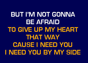 BUT I'M NOT GONNA
BE AFRAID
TO GIVE UP MY HEART
THAT WAY
CAUSE I NEED YOU
I NEED YOU BY MY SIDE