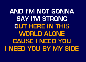 AND I'M NOT GONNA
SAY I'M STRONG
OUT HERE IN THIS
WORLD ALONE
CAUSE I NEED YOU
I NEED YOU BY MY SIDE