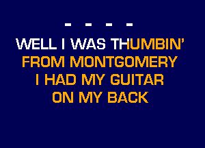WELL I WAS THUMBIN'
FROM MONTGOMERY
I HAD MY GUITAR
ON MY BACK