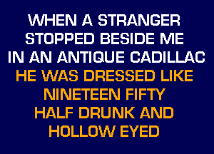 WHEN A STRANGER
STOPPED BESIDE ME
IN AN ANTIQUE CADILLAC
HE WAS DRESSED LIKE
NINETEEN FIFTY
HALF DRUNK AND
HOLLOW EYED