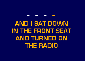 AND I SAT DOWN
IN THE FRONT SEAT
AND TURNED ON
THE RADIO