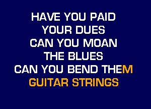 HAVE YOU PAID
YOUR DUES
CAN YOU MOAN
THE BLUES
CAN YOU BEND THEM
GUITAR STRINGS