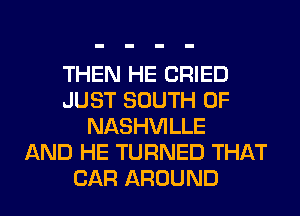 THEN HE CRIED
JUST SOUTH OF
NASHVILLE
AND HE TURNED THAT
CAR AROUND