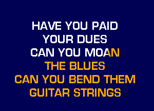 HAVE YOU PAID
YOUR DUES
CAN YOU MOAN
THE BLUES
CAN YOU BEND THEM
GUITAR STRINGS