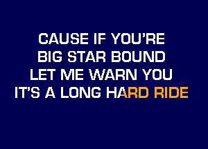 CAUSE IF YOU'RE
BIG STAR BOUND
LET ME WARN YOU
ITS A LONG HARD RIDE