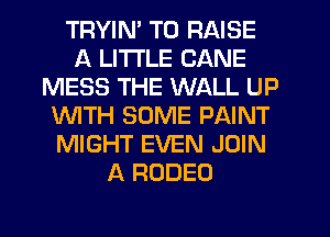 TRYIN' TO RAISE
A LITTLE CANE
MESS THE WALL UP
1WITH SOME PAINT
MIGHT EVEN JOIN
A RODEO