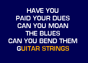 HAVE YOU
PAID YOUR DUES
CAN YOU MOAN
THE BLUES
CAN YOU BEND THEM
GUITAR STRINGS