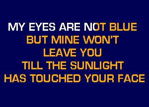 MY EYES ARE NOT BLUE
BUT MINE WON'T
LEAVE YOU
TILL THE SUNLIGHT
HAS TOUCHED YOUR FACE
