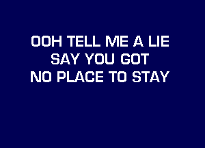 00H TELL ME A LIE
SAY YOU GOT

N0 PLACE TO STAY