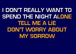 I DON'T REALLY WANT TO
SPEND THE NIGHT ALONE
TELL ME A LIE
DON'T WORRY ABOUT
MY BORROW