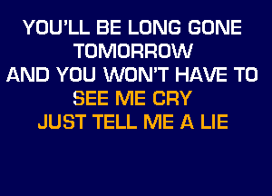 YOU'LL BE LONG GONE
TOMORROW
AND YOU WON'T HAVE TO
SEE ME CRY
JUST TELL ME A LIE