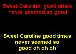 Sweet Caroline, good times
never seemed so good

Sweet Caroline good times
never seemed so
good oh oh oh