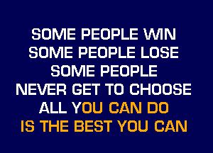 SOME PEOPLE WIN
SOME PEOPLE LOSE
SOME PEOPLE
NEVER GET TO CHOOSE
ALL YOU CAN DO
IS THE BEST YOU CAN