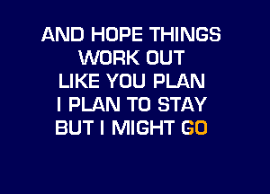 AND HOPE THINGS
WORK OUT
LIKE YOU PLAN

I PLAN TO STAY
BUT I MIGHT GD