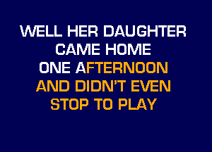 WELL HER DAUGHTER
CAME HOME
ONE AFTERNOON
AND DIDN'T EVEN
STOP TO PLAY