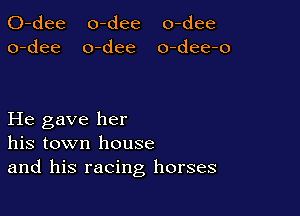 0-dee o-dee o-dee
o-dee o-dee o-dee-o

He gave her
his town house
and his racing horses