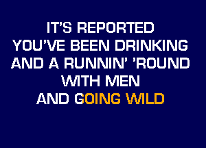 ITS REPORTED
YOU'VE BEEN DRINKING
AND A RUNNIN' 'ROUND

WITH MEN
AND GOING WILD