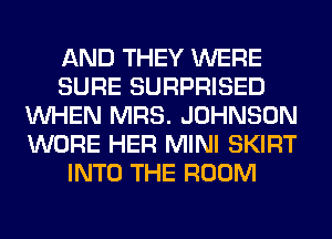 AND THEY WERE
SURE SURPRISED
WHEN MRS. JOHNSON
WORE HER MINI SKIRT
INTO THE ROOM