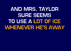 AND MRS. TAYLOR
SURE SEEMS
TO USE A LOT OF ICE
VVHENEVER HE'S AWAY