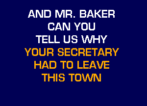 AND MR. BAKER
CAN YOU
TELL US VUHY
YOUR SECRETARY
HAD TO LEAVE
THIS TOWN

g