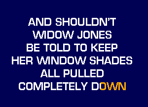AND SHOULDN'T
VVIDOW JONES
BE TOLD TO KEEP
HER WINDOW SHADES
ALL PULLED
COMPLETELY DOWN