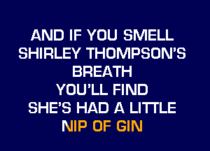 AND IF YOU SMELL
SHIRLEY THOMPSON'S
BREATH
YOU'LL FIND
SHE'S HAD A LITTLE
NIP 0F GIN