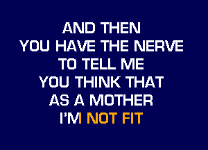 AND THEN
YOU HAVE THE NERVE
TO TELL ME
YOU THINK THAT
AS A MOTHER
I'M NOT FIT