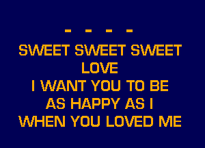 SWEET SWEET SWEET
LOVE
I WANT YOU TO BE
AS HAPPY AS I
WHEN YOU LOVED ME