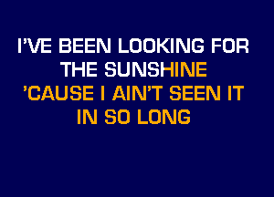 I'VE BEEN LOOKING FOR
THE SUNSHINE
'CAUSE I AIN'T SEEN IT
IN SO LONG