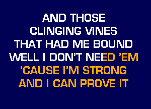 AND THOSE
CLINGING VINES
THAT HAD ME BOUND
WELL I DON'T NEED 'EM
'CAUSE I'M STRONG
AND I CAN PROVE IT
