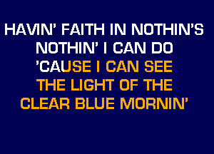 HAVIN' FAITH IN NOTHIN'S
NOTHIN' I CAN DO
'CAUSE I CAN SEE
THE LIGHT OF THE

CLEAR BLUE MORNIM