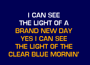 I CAN SEE
THE LIGHT OF A
BRAND NEW DAY
YES I CAN SEE
THE LIGHT OF THE
CLEAR BLUE MORNIN'