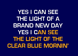 YES I CAN SEE
THE LIGHT OF A
BRAND NEW DAY
YES I CAN SEE
THE LIGHT OF THE
CLEAR BLUE MORNIN'