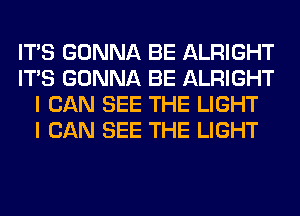 ITS GONNA BE ALRIGHT
ITS GONNA BE ALRIGHT
I CAN SEE THE LIGHT
I CAN SEE THE LIGHT