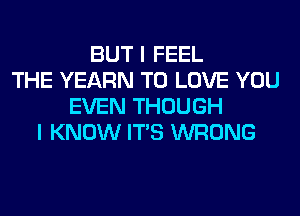 BUT I FEEL
THE YEARN TO LOVE YOU
EVEN THOUGH
I KNOW ITS WRONG