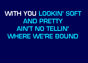 WITH YOU LOOKIN' SOFT
AND PRETTY
AIN'T N0 TELLIM
WHERE WERE BOUND