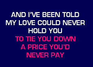 AND I'VE BEEN TOLD
MY LOVE COULD NEVER
HOLD YOU