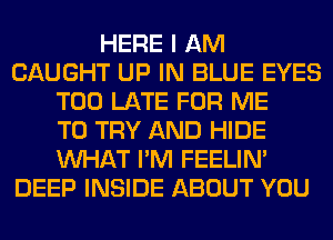 HERE I AM
CAUGHT UP IN BLUE EYES
TOO LATE FOR ME
TO TRY AND HIDE
WHAT I'M FEELIM
DEEP INSIDE ABOUT YOU