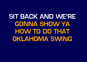 SIT BACK AND WERE
GONNA SHOW YA
HOW TO DO THAT

OKLAHOMA SINlNG