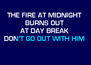 THE FIRE AT MIDNIGHT
BURNS OUT
AT DAY BREAK
DON'T GO OUT WITH HIM