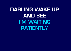 DARLING WAKE UP
AND SEE
I'M WAITING

PATIENTLY