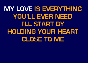 MY LOVE IS EVERYTHING
YOU'LL EVER NEED
I'LL START BY
HOLDING YOUR HEART
CLOSE TO ME