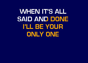 WHEN IT'S ALL
SAID AND DONE
I'LL BE YOUR

ONLY ONE