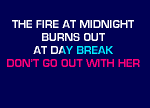 THE FIRE AT MIDNIGHT
BURNS OUT
AT DAY BREAK